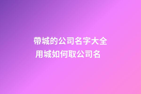 帶城的公司名字大全 用城如何取公司名-第1張-公司起名-玄機派